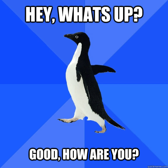 hey whats up good how are you - Socially Awkward Penguin
