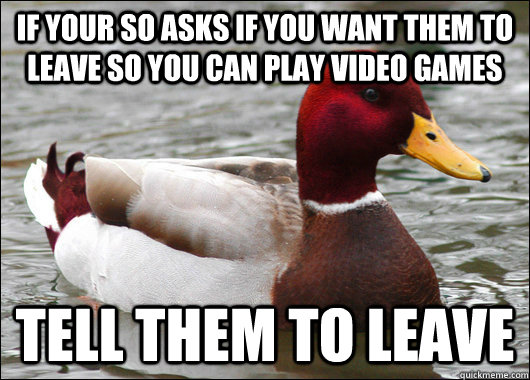 if your so asks if you want them to leave so you can play vi - Malicious Advice Mallard
