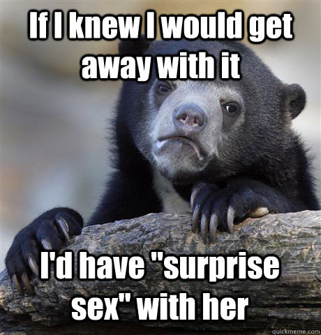 if i knew i would get away with it id have surprise sex w - Confession Bear