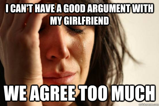 i cant have a good argument with my girlfriend we agree too - First World Problems