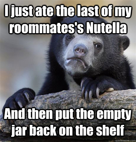 i just ate the last of my roommatess nutella and then put t - Confession Bear