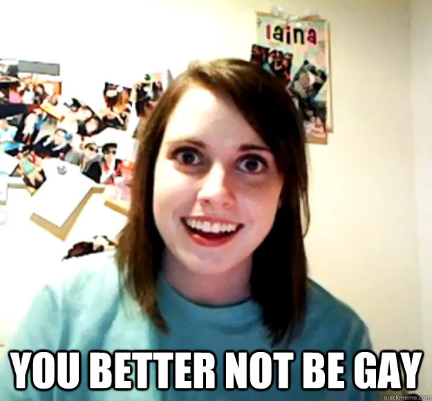 you better not be gay - Overly Attached Girlfriend