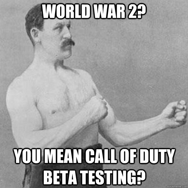 world war 2 you mean call of duty beta testing - overly manly man