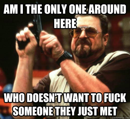 am i the only one around here who doesnt want to fuck someo - Am I The Only One Around Here