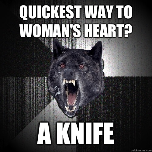 Quickest way to womans heart A knife - Insanity Wolf