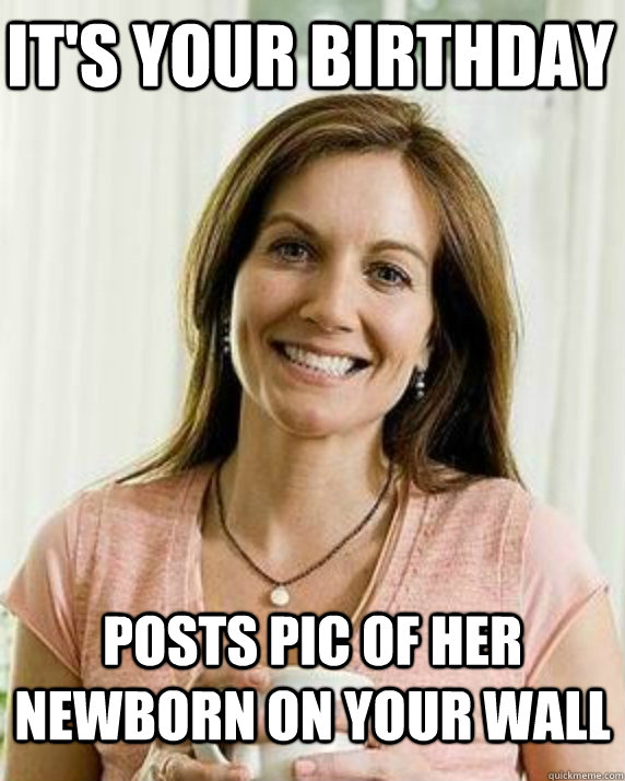 its your birthday posts pic of her newborn on your wall - Annoying Facebook Mom