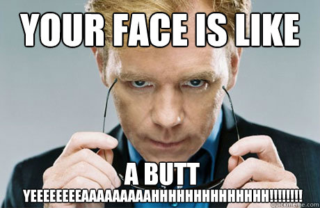 your face is like a butt yeeeeeeeeaaaaaaaaahhhhhhhhhhhhhh - CSI Explosive