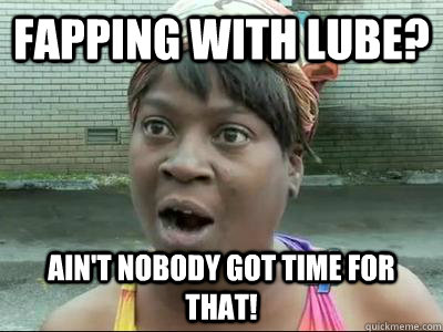 fapping with lube aint nobody got time for that - No Time Sweet Brown