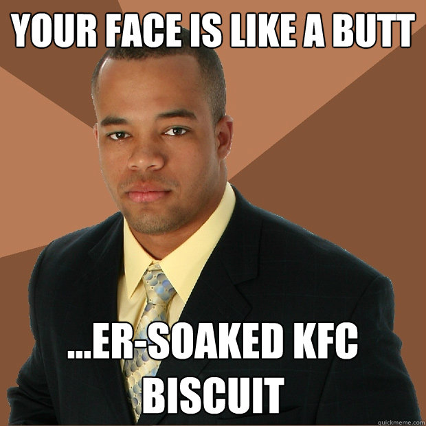 your face is like a butt ersoaked kfc biscuit - Successful Black Man