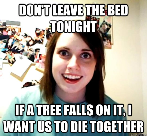 dont leave the bed tonight if a tree falls on it i want us - Overly Attached Girlfriend