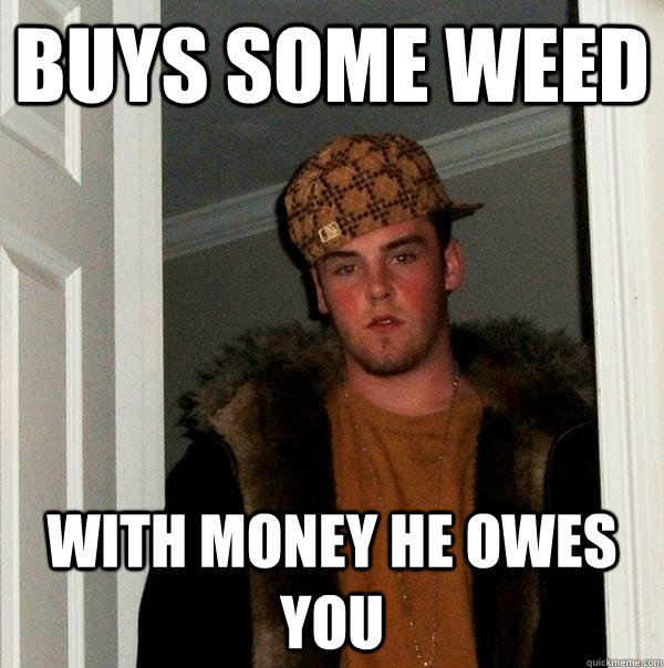 buys some weed with money he owes you - Scumbag Steve