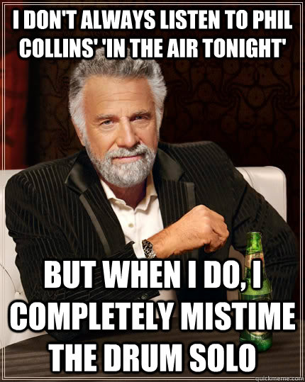 i dont always listen to phil collins in the air tonight - The Most Interesting Man In The World