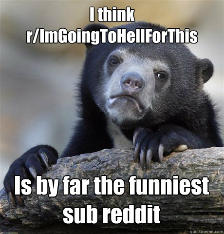 i think rimgoingtohellforthis is by far the funniest sub re - Confession Bear