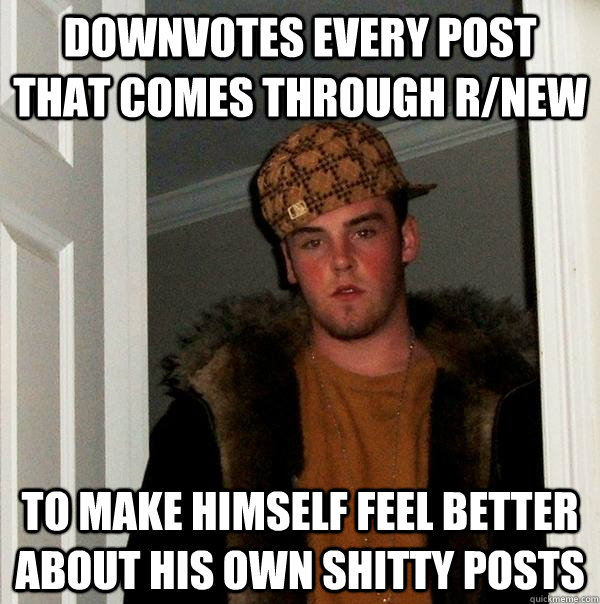 downvotes every post that comes through rnew to make himsel - Scumbag Steve