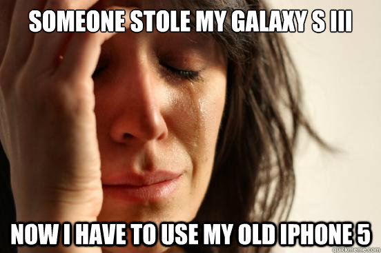 someone stole my galaxy s iii now i have to use my old iphon - First World Problems