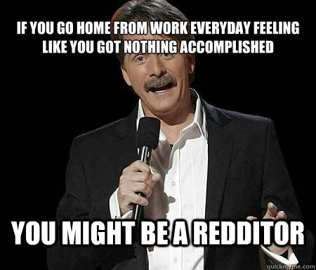 if you go home from work everyday feeling like you got nothi - Foxworthy Redditor