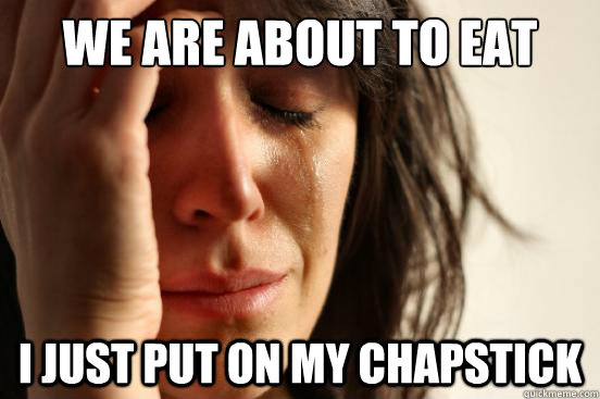 we are about to eat i just put on my chapstick - First World Problems