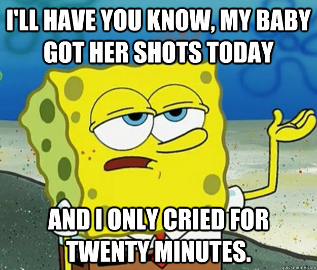 ill have you know my baby got her shots today and i only c - Tough Spongebob