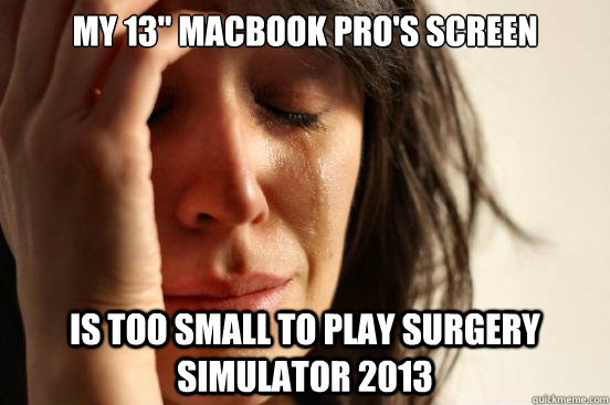 my 13 macbook pros screen is too small to play surgery sim - First World Problems