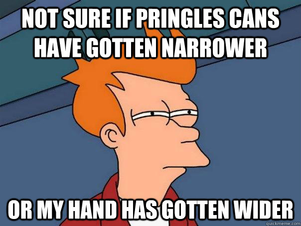 not sure if pringles cans have gotten narrower or my hand ha - Futurama Fry