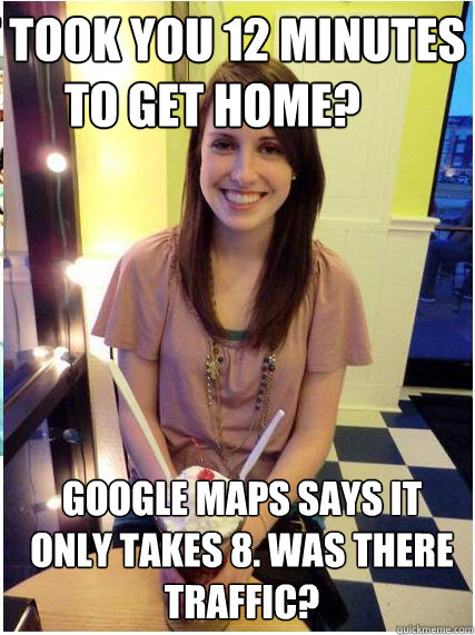 it took you 12 minutes to get home google maps says it only - Misunderstood Girlfriend