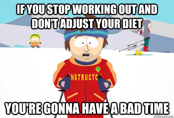 if you stop working out and dont adjust your diet youre go - Super Cool Ski Instructor