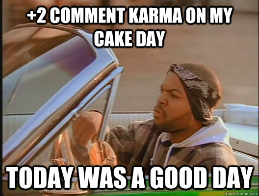 2 comment karma on my cake day today was a good day - today was a good day