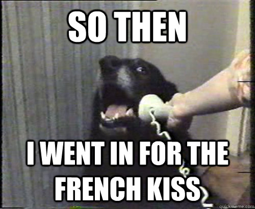 so then i went in for the french kiss - This is dog