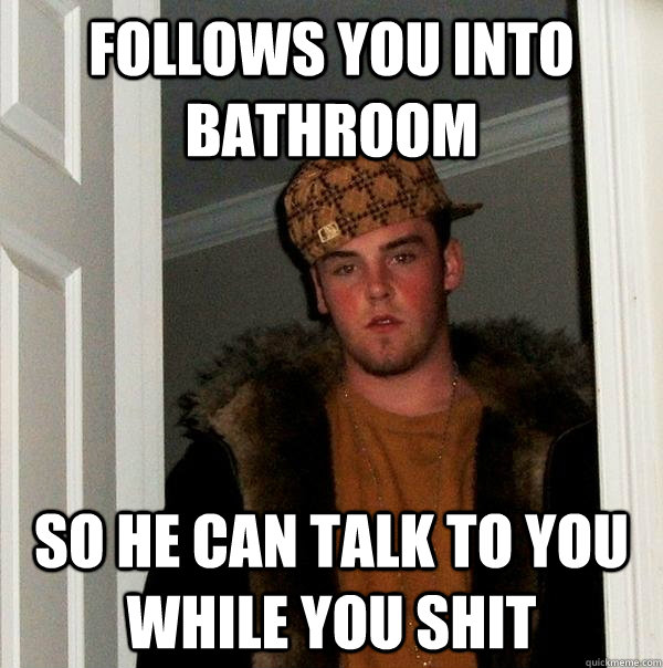 follows you into bathroom so he can talk to you while you sh - Scumbag Steve