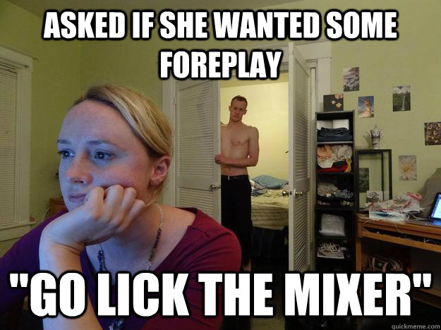 asked if she wanted some foreplay go lick the mixer - Redditors Husband