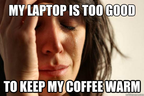 my laptop is too good to keep my coffee warm - First World Problems