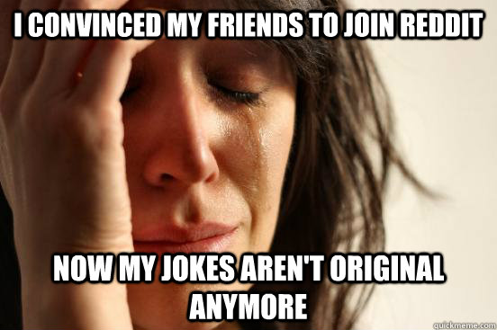i convinced my friends to join reddit now my jokes arent or - First World Problems