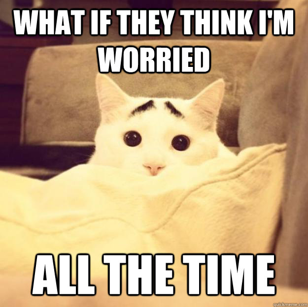 what if they think im worried all the time -