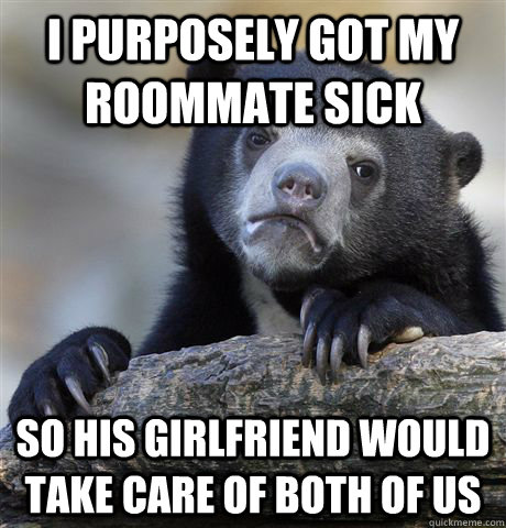 i purposely got my roommate sick so his girlfriend would tak - Confession Bear