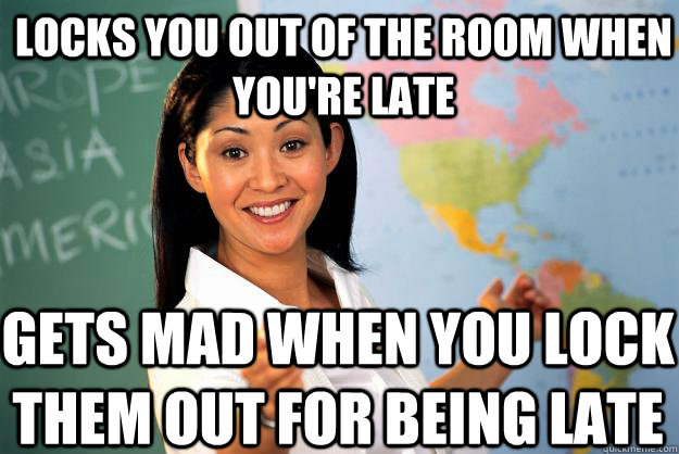 locks you out of the room when youre late gets mad when you - Unhelpful High School Teacher