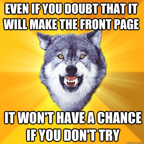 even if you doubt that it will make the front page it wont - Courage Wolf