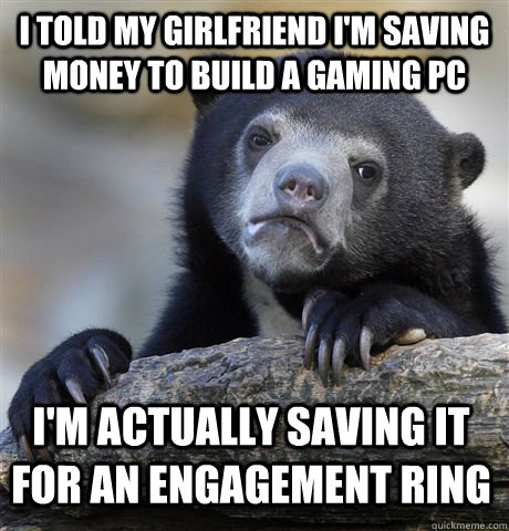 i told my girlfriend im saving money to build a gaming pc i - Confession Bear