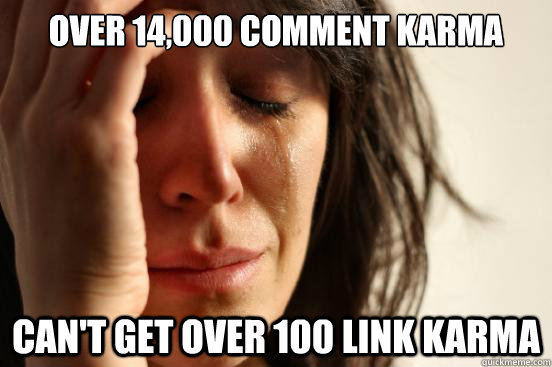 over 14000 comment karma cant get over 100 link karma - First World Problems