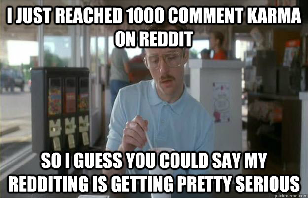 i just reached 1000 comment karma on reddit so i guess you c - Gettin Pretty Serious