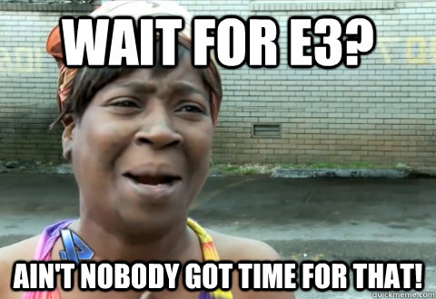 wait for e3 aint nobody got time for that - aint nobody got time
