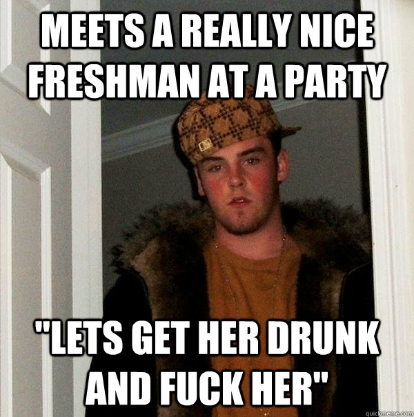 meets a really nice freshman at a party lets get her drunk - Scumbag Steve