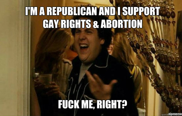 im a republican and i support gay rights abortion fuck m - fuck me right