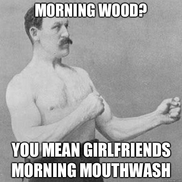 Morning Wood You mean Girlfriends morning mouthwash - overly manly man
