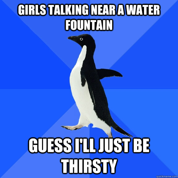 girls talking near a water fountain guess ill just be thirs - Socially Awkward Penguin
