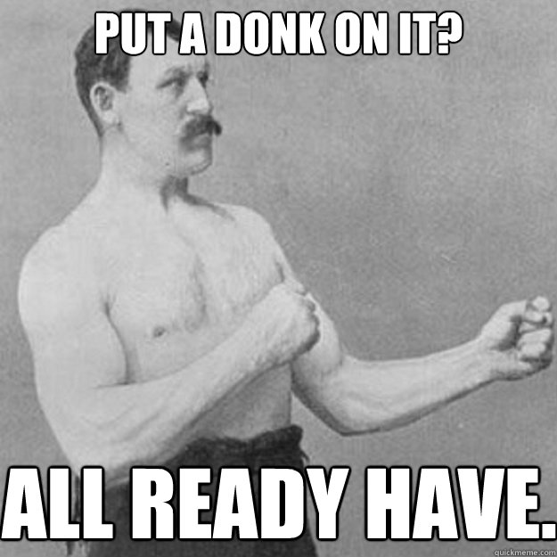 put a donk on it all ready have - overly manly man