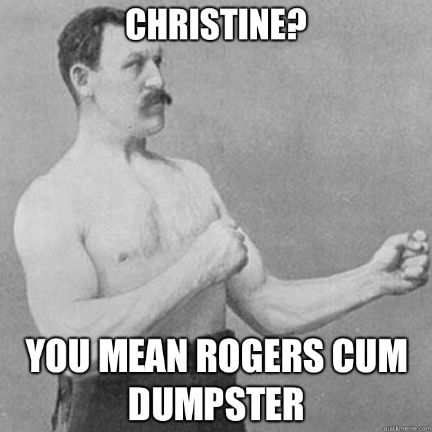 Christine You mean Rogers cum dumpster - overly manly man
