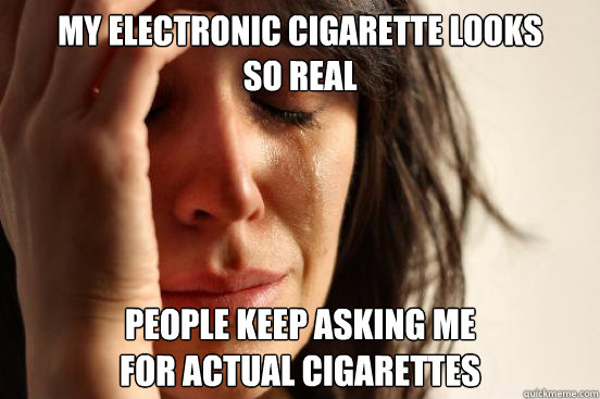 my electronic cigarette looks so real people keep asking me - First World Problems