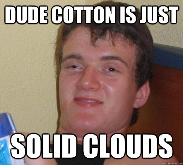dude cotton is just solid clouds - 10 Guy