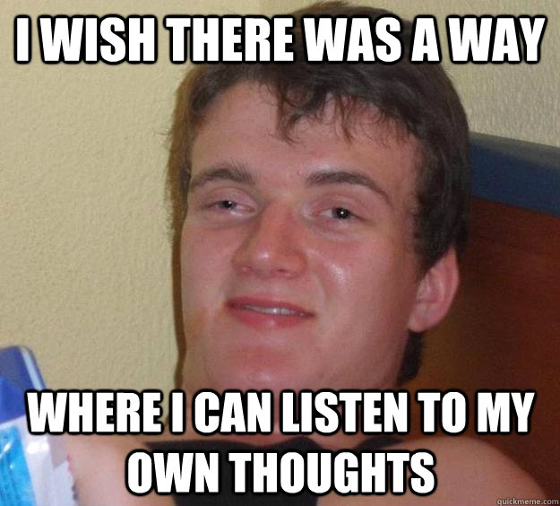 i wish there was a way where i can listen to my own thoughts - 10 Guy