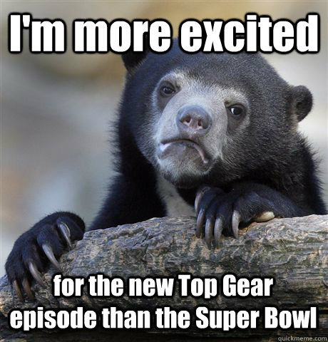 im more excited for the new top gear episode than the super - Confession Bear
